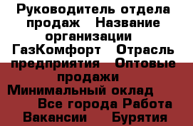 Руководитель отдела продаж › Название организации ­ ГазКомфорт › Отрасль предприятия ­ Оптовые продажи › Минимальный оклад ­ 30 000 - Все города Работа » Вакансии   . Бурятия респ.